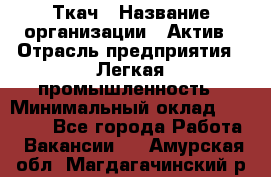 Ткач › Название организации ­ Актив › Отрасль предприятия ­ Легкая промышленность › Минимальный оклад ­ 35 000 - Все города Работа » Вакансии   . Амурская обл.,Магдагачинский р-н